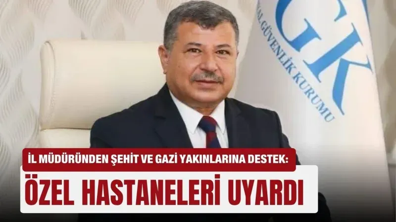 ANTALYA İL MÜDÜRÜNDEN ŞEHİT VE GAZİ YAKINLARINA DESTEK: ÖZEL HASTANELERİ UYARDI